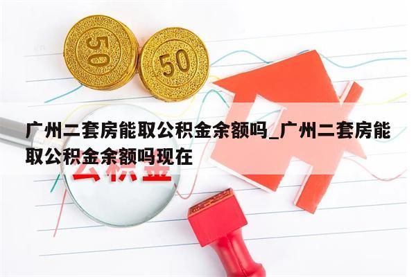 广州二套房能取公积金余额吗_广州二套房能取公积金余额吗现在